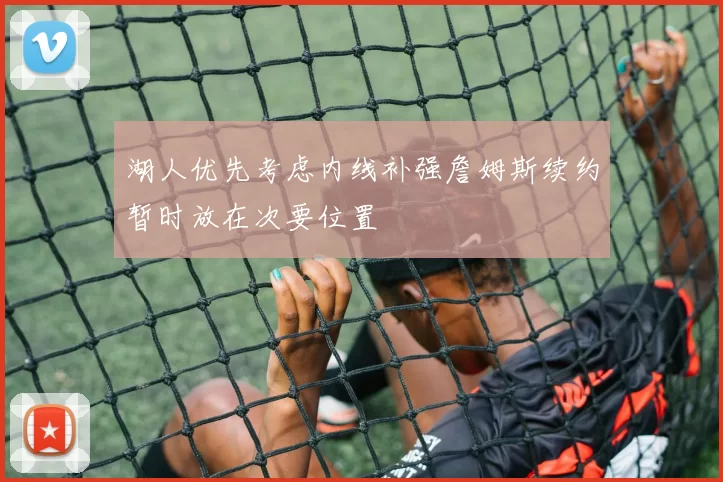 湖人优先考虑内线补强詹姆斯续约暂时放在次要位置