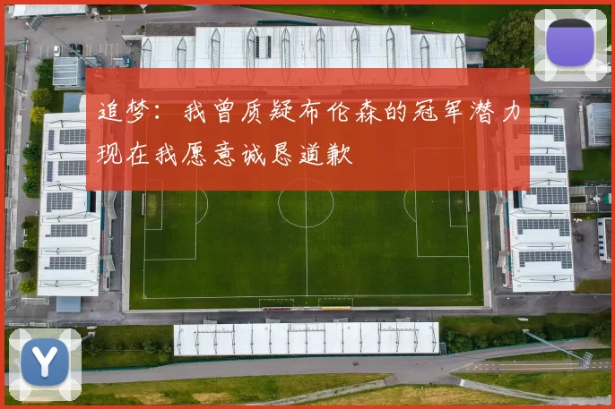 追梦：我曾质疑布伦森的冠军潜力现在我愿意诚恳道歉