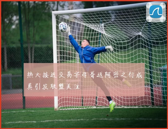 热火接近交易字母哥迈阿密之行成真引发联盟关注