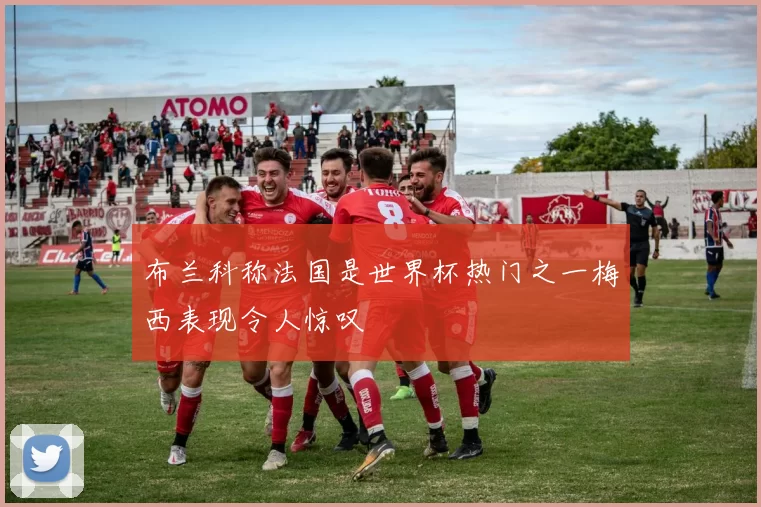 布兰科称法国是世界杯热门之一梅西表现令人惊叹