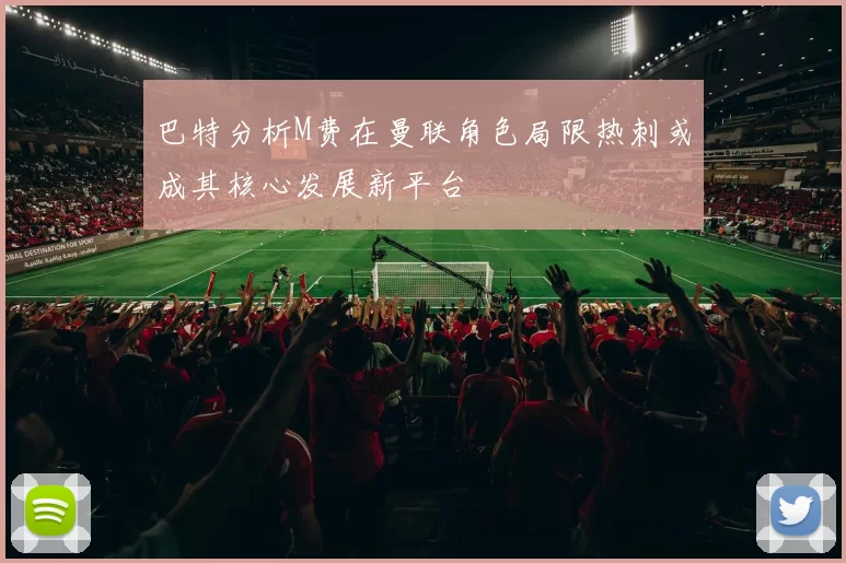 巴特分析M费在曼联角色局限热刺或成其核心发展新平台
