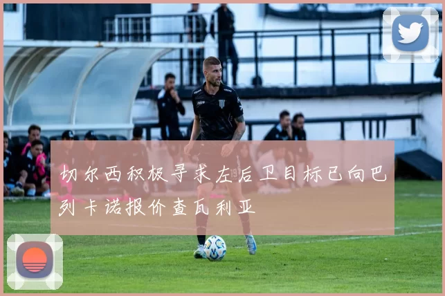 切尔西积极寻求左后卫目标已向巴列卡诺报价查瓦利亚
