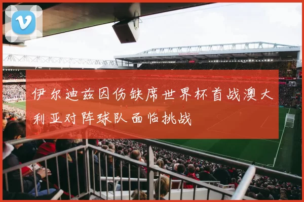 伊尔迪兹因伤缺席世界杯首战澳大利亚对阵球队面临挑战