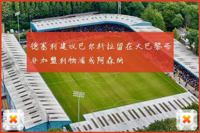 德塞利建议巴尔科拉留在大巴黎而非加盟利物浦或阿森纳