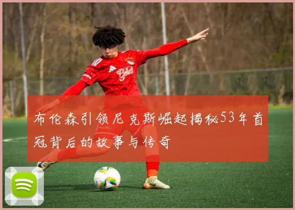 布伦森引领尼克斯崛起揭秘53年首冠背后的故事与传奇