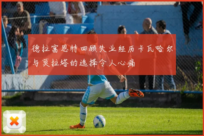 德拉富恩特回顾失业经历卡瓦哈尔与莫拉塔的选择令人心痛
