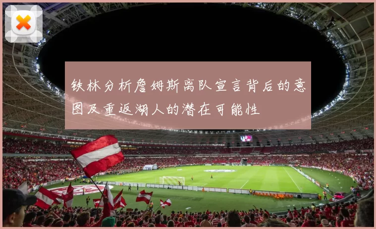 铁林分析詹姆斯离队宣言背后的意图及重返湖人的潜在可能性