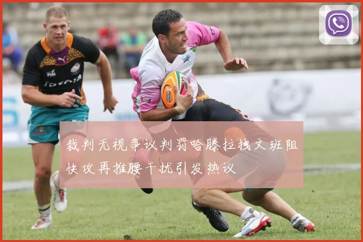 裁判无视争议判罚哈滕拉拽文班阻快攻再推腰干扰引发热议