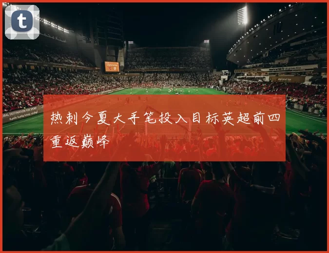 热刺今夏大手笔投入目标英超前四重返巅峰