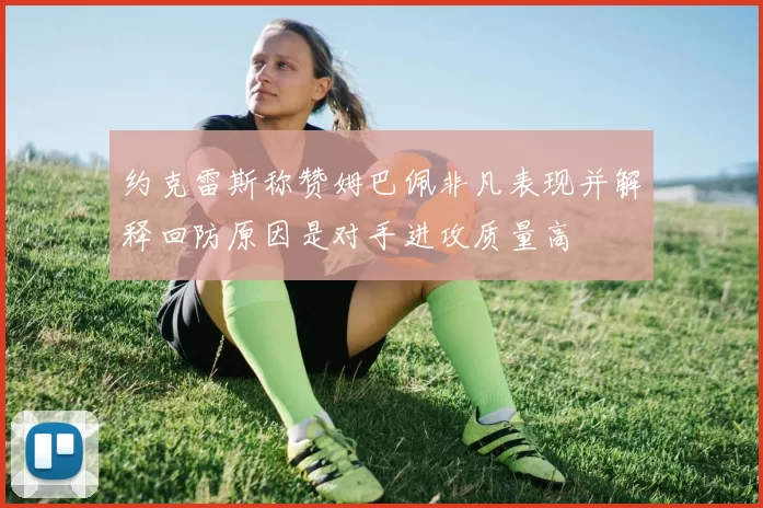 约克雷斯称赞姆巴佩非凡表现并解释回防原因是对手进攻质量高
