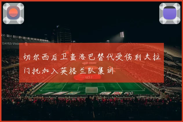 切尔西后卫查洛巴替代受伤利夫拉门托加入英格兰队集训