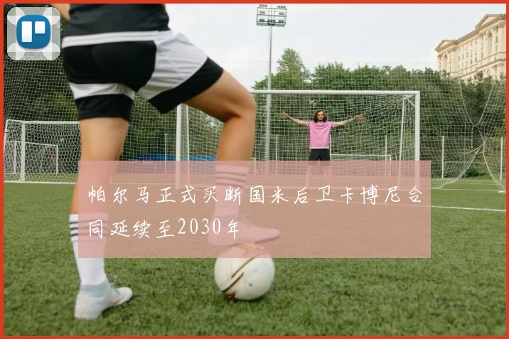 帕尔马正式买断国米后卫卡博尼合同延续至2030年