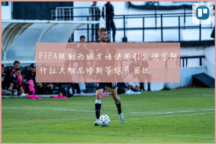FIFA限制西班牙语使用引发德容阿什拉夫维尼修斯等球员困扰