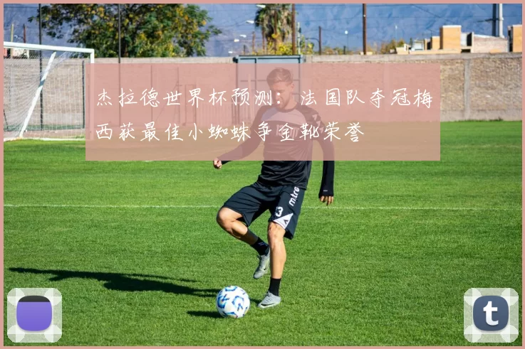 杰拉德世界杯预测:法国队夺冠梅西获最佳小蜘蛛争金靴荣誉