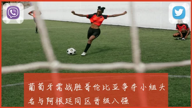 葡萄牙需战胜哥伦比亚争夺小组头名与阿根廷同区晋级八强