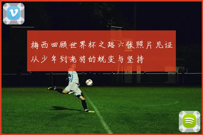 梅西回顾世界杯之路六张照片见证从少年到老将的蜕变与坚持