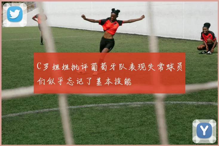 C罗姐姐批评葡萄牙队表现失常球员们似乎忘记了基本技能