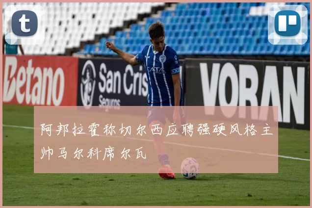 阿邦拉霍称切尔西应聘强硬风格主帅马尔科席尔瓦