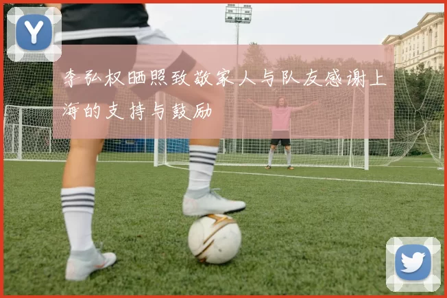李弘权晒照致敬家人与队友感谢上海的支持与鼓励