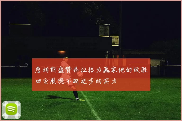 詹姆斯盛赞弗拉格为赢家他的致胜回合展现不断进步的实力