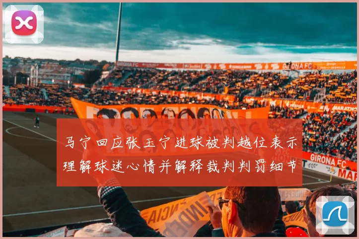 马宁回应张玉宁进球被判越位表示理解球迷心情并解释裁判判罚细节