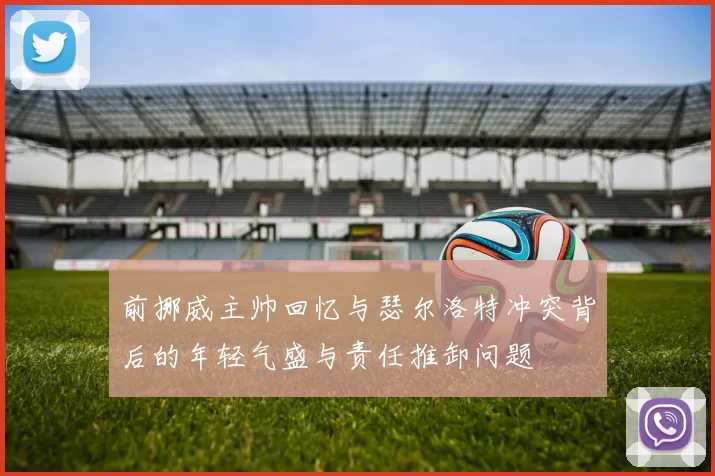 前挪威主帅回忆与瑟尔洛特冲突背后的年轻气盛与责任推卸问题