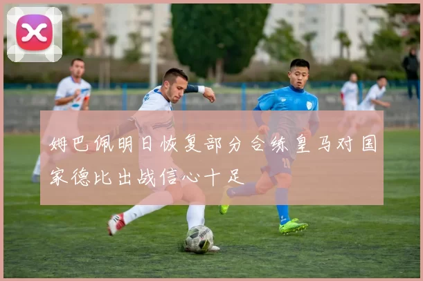 姆巴佩明日恢复部分合练皇马对国家德比出战信心十足