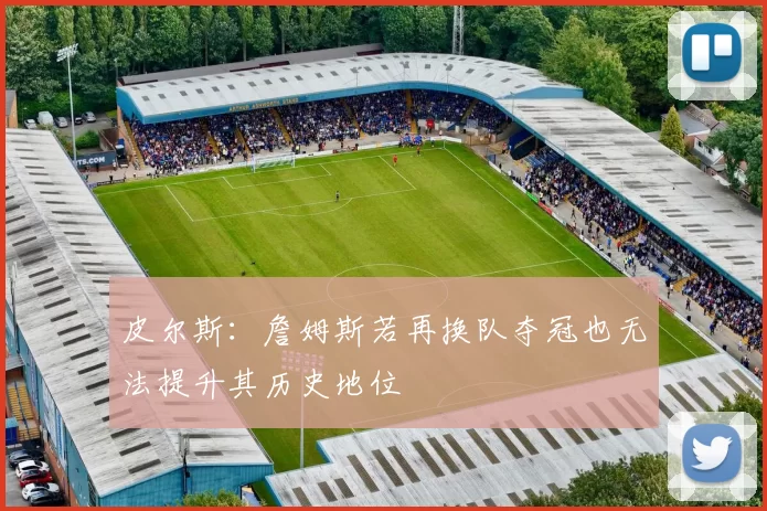 皮尔斯：詹姆斯若再换队夺冠也无法提升其历史地位